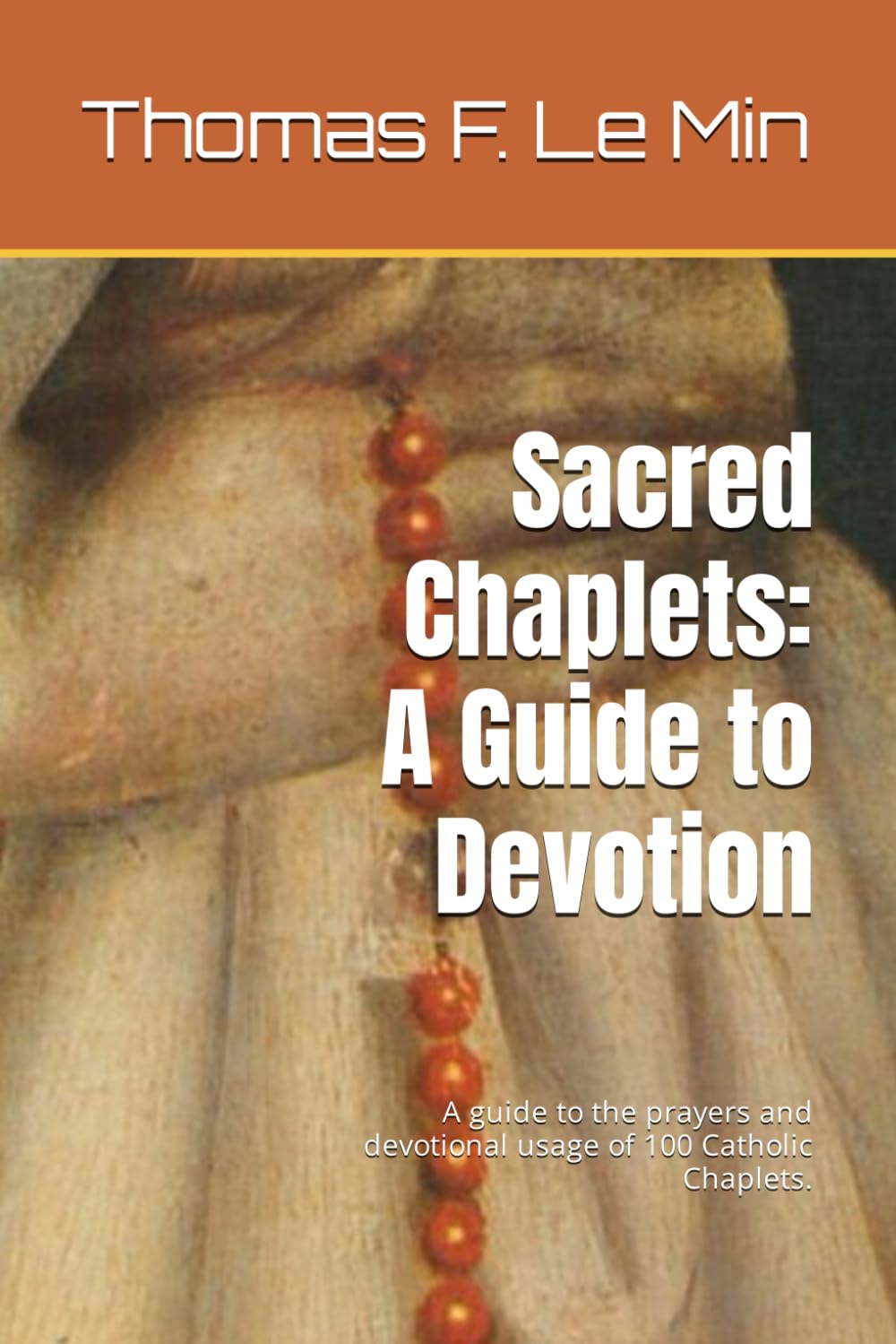 Sacred Chaplets: A Guide to Devotion: A guide to the prayers and devotional usage of 100 Catholic Chaplets. (Prayer Beads of the World)