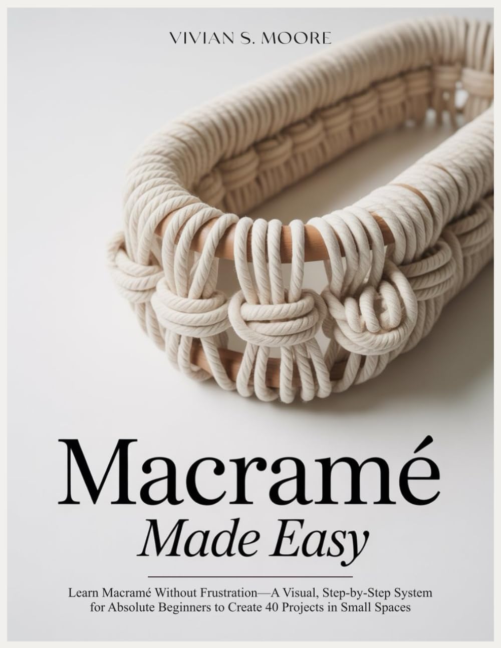 MACRAMÉ MADE EASY: Learn Macramé Without Frustration—A Visual, Step-by-Step System for Absolute Beginners to Create 40 Projects in Small Spaces      Paperback – January 28, 2026
