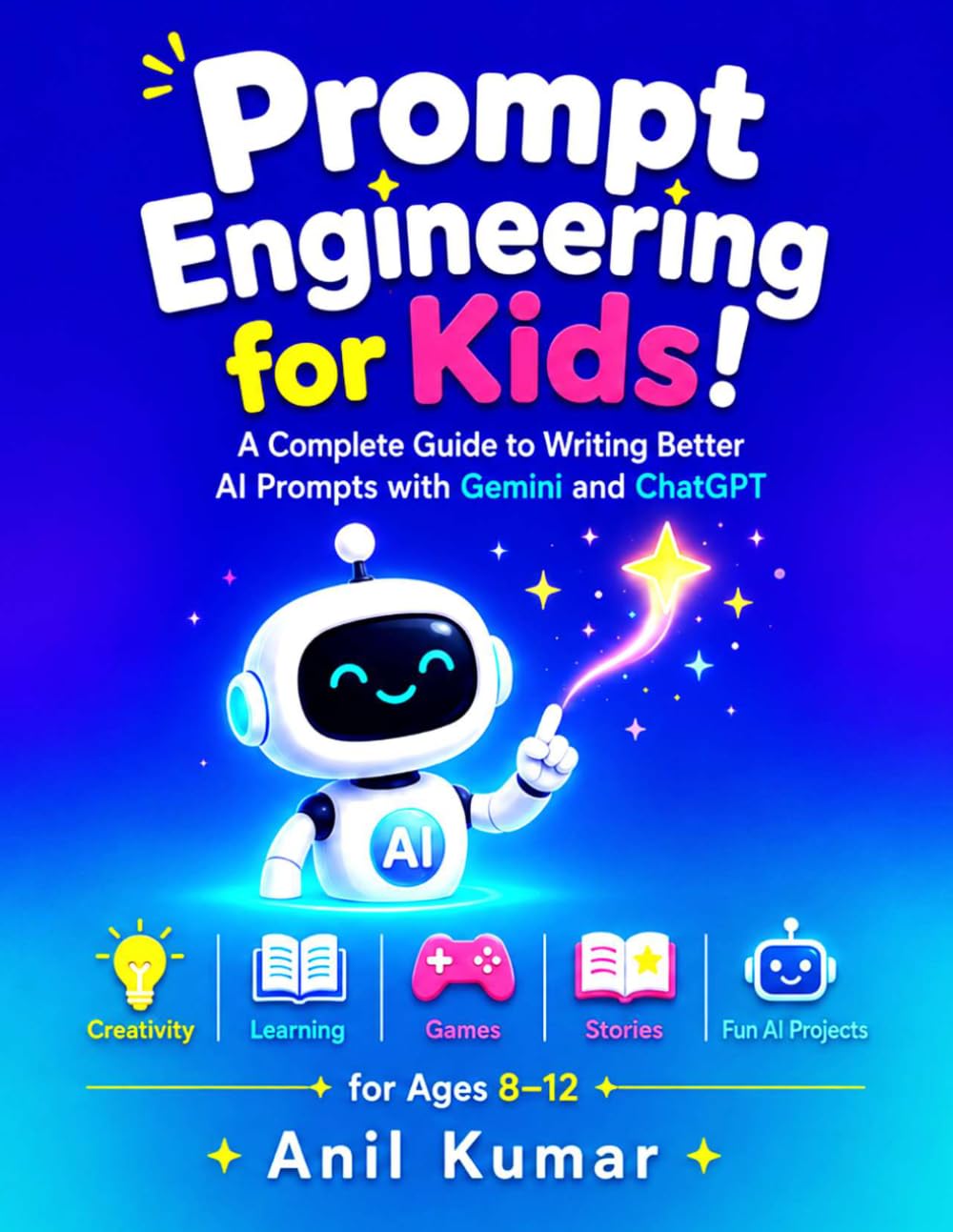 Prompt Engineering for Kids: A Complete Guide to Writing Better AI Prompts with Gemini and ChatGPT: Creativity, Learning, Games, Stories, and Fun AI Projects for Ages 8–12
