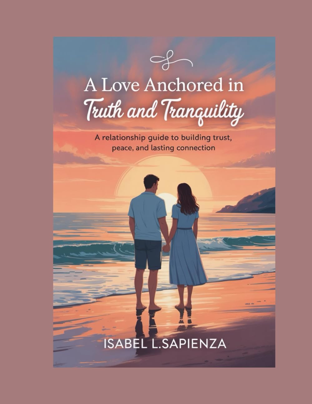 A LOVE ANCHORED IN TRUTH AND TRANQUILITY: A Relationship Guide to Building Trust, Peace, and Lasting Connection