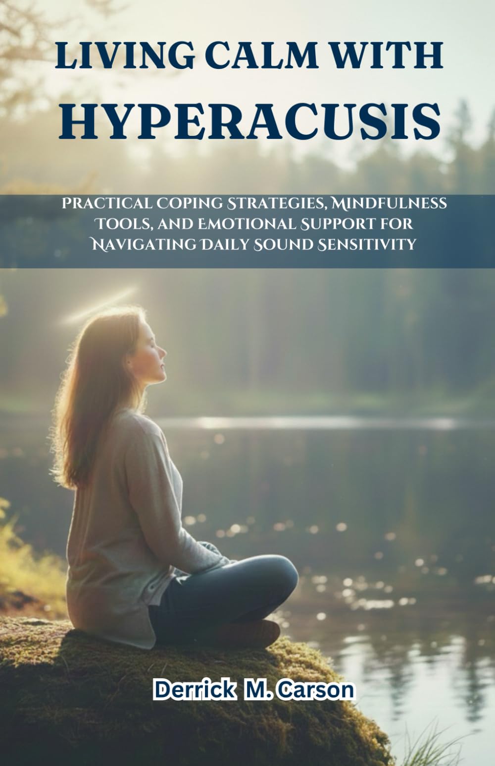 LIVING CALM WITH HYPERACUSIS: Practical Coping Strategies, Mindfulness Tools, and Emotional Support for Navigating Daily Sound Sensitivity