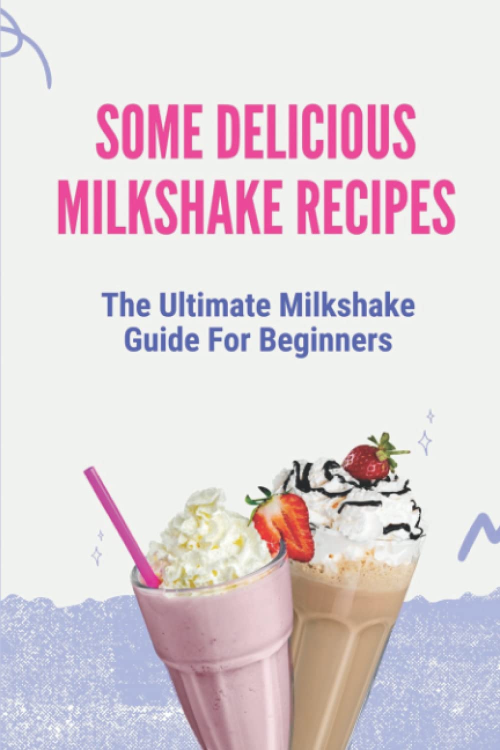 Some Delicious Milkshake Recipes: The Ultimate Milkshake Guide For Beginners: Milkshake Recipe