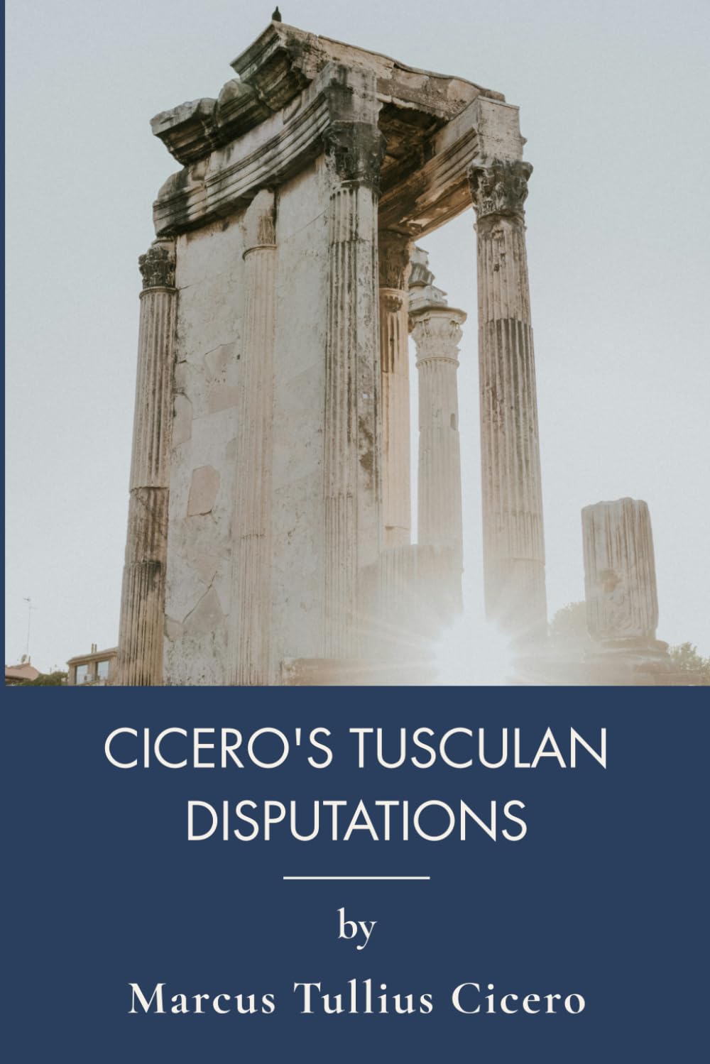 Cicero's Tusculan Disputations: Ancient Wisdom on Death, Gods, and Power (Annotated)
