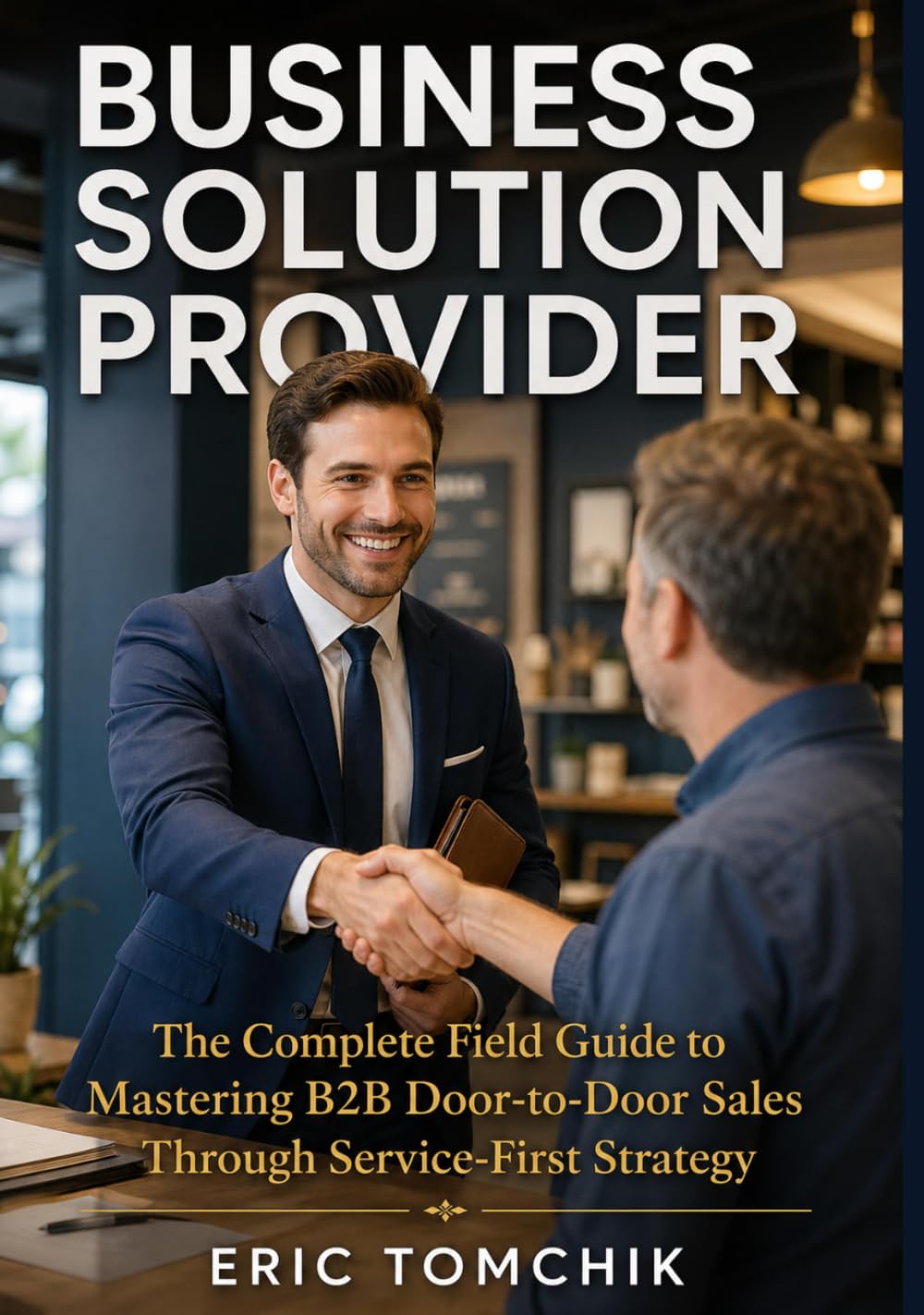 Business Solution Provider: The Complete Field Guide to Mastering B2B Door-to-Door Sales Through Service-First Strategy
