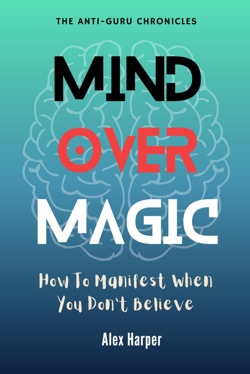 Mind Over Magic: How to Manifest When You Don’t Believe (The Anti-Guru Chronicles)