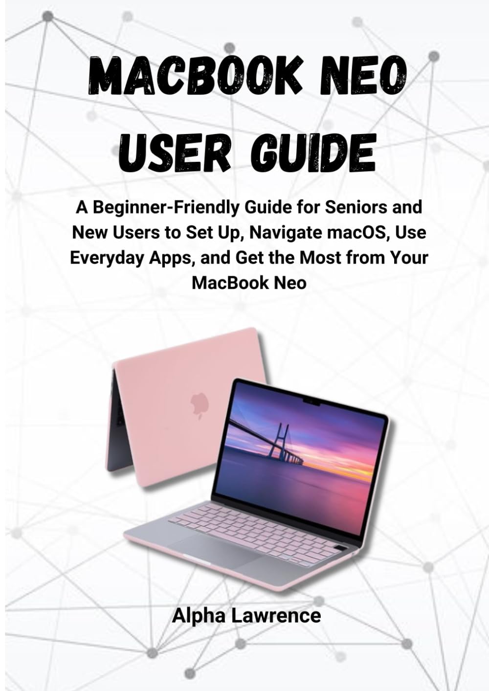 MacBook Neo User Guide: A Beginner-Friendly Guide for Seniors and New Users to Set Up, Navigate macOS, Use Everyday Apps, and Get the Most from Your MacBook Neo