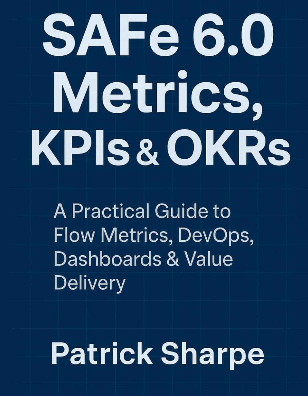 SAFe 6.0 Metrics, KPIs & OKRs: A Practical Guide to Flow Metrics, DevOps, Dashboards & Value Delivery (Succeeding with SAFe 6.0 Series)