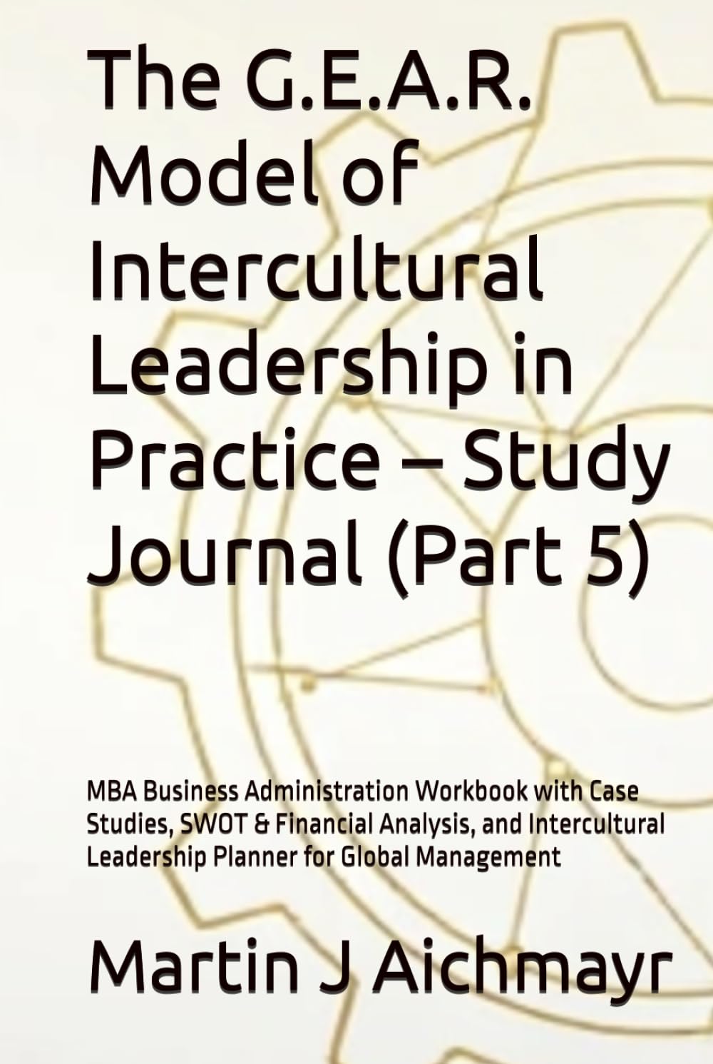 The G.E.A.R. Model of Intercultural Leadership in Practice – Study Journal (Part 5): MBA Business Administration Workbook with Case Studies, SWOT & ... Conflicts, Building Trust, Ensuring Results)