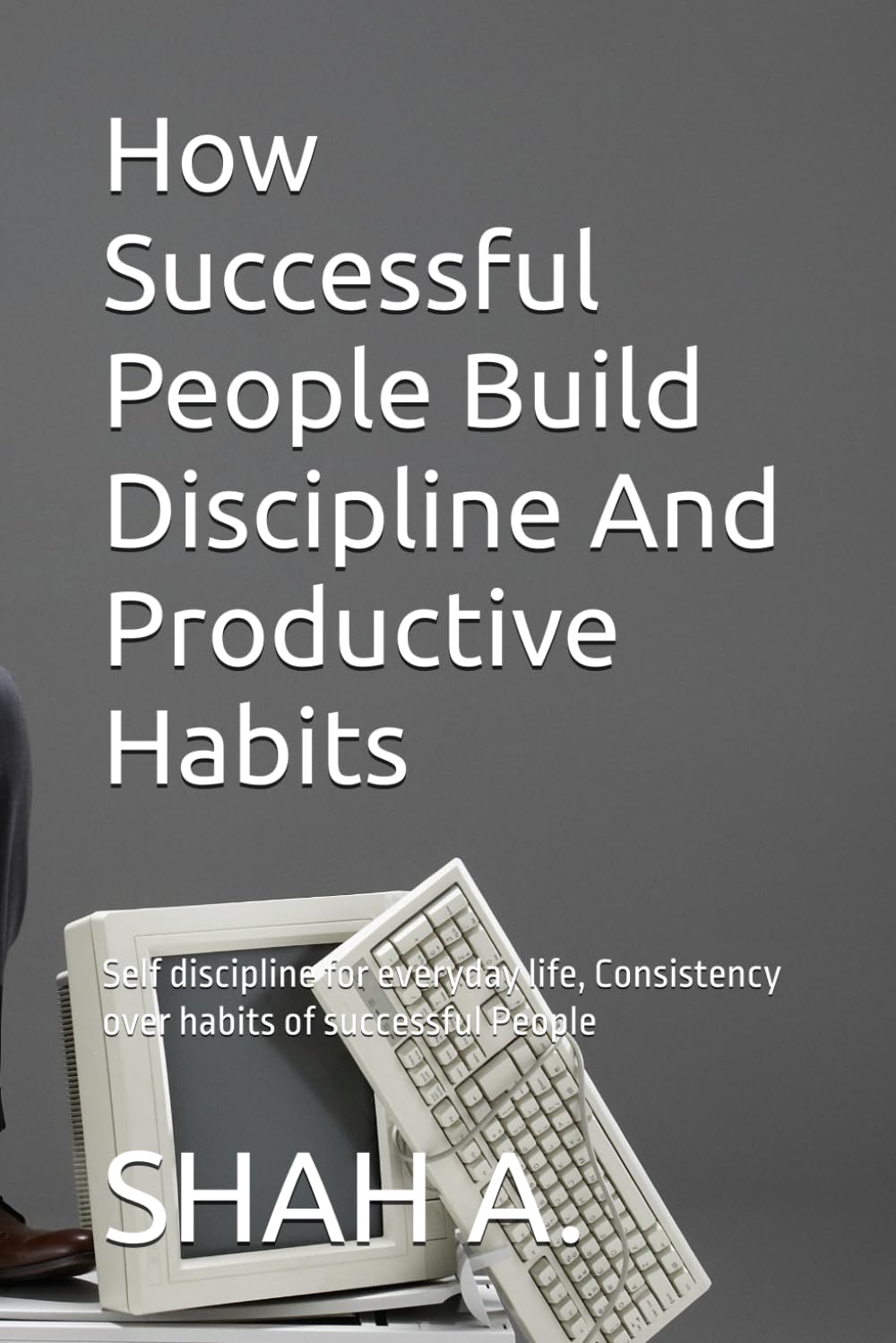 How Successful People Build Discipline And Productive Habits: Self discipline for everyday life, Consistency over habits of successful People