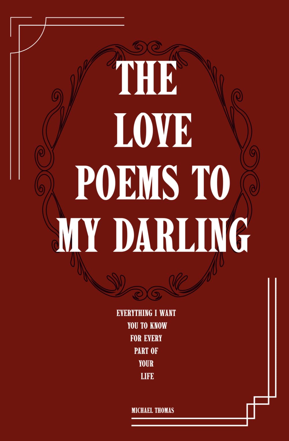 The Love Poems To My Darling: Everything I Want You To Know For Every Part Of Your Life