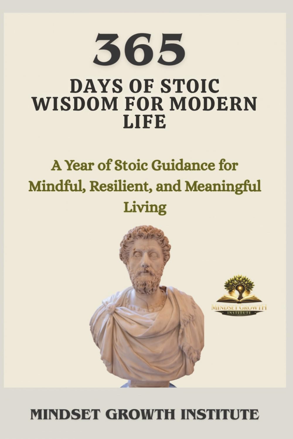 365 DAYS OF STOIC WISDOM FOR MODERN LIFE: A Year Of Stoic Guidance For Mindful, Resilient, And Meaningful Living