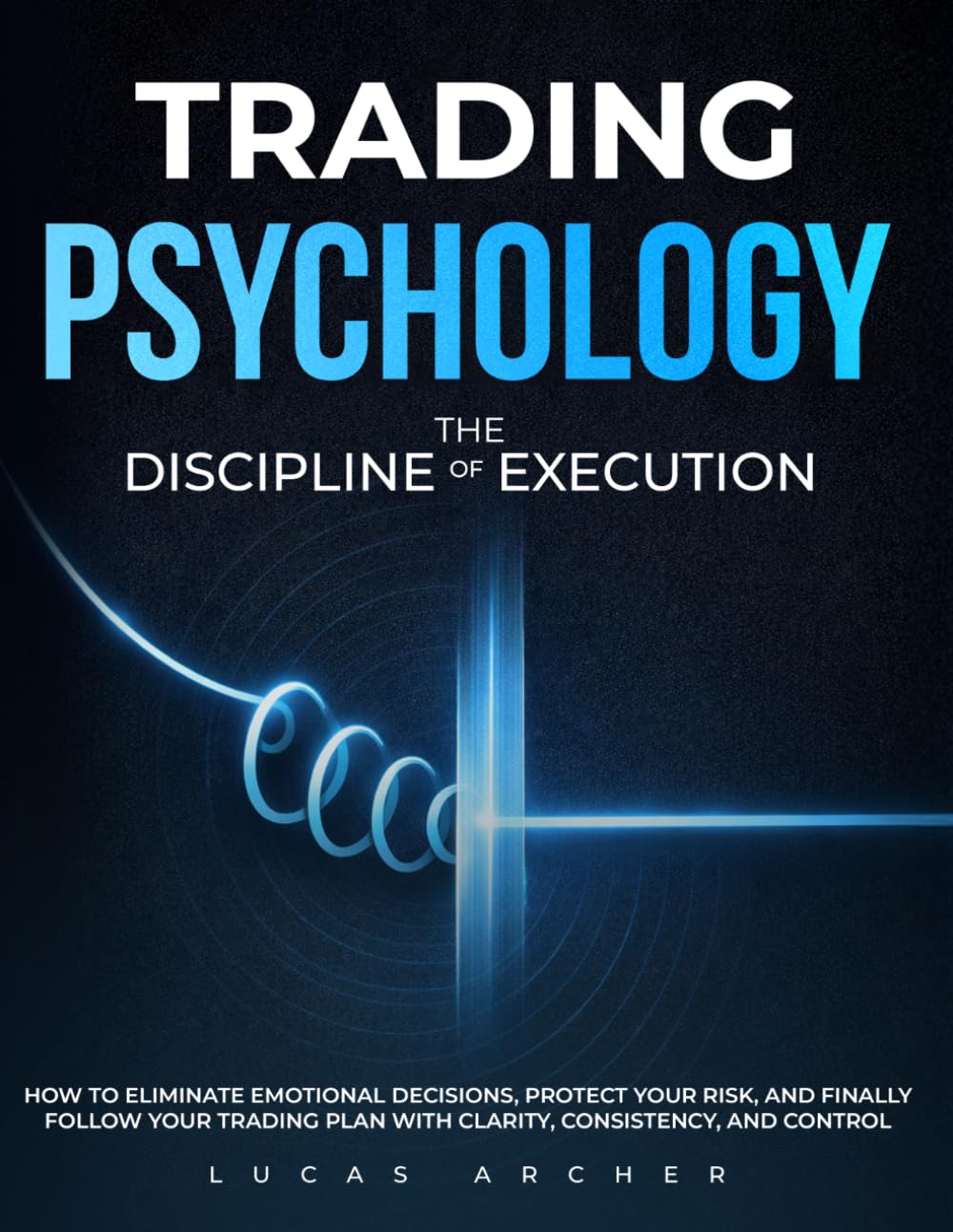 Trading Psychology - The Discipline of Execution: How to Eliminate Emotional Decisions, Protect Your Risk and Finally Follow Your Trading Plan with