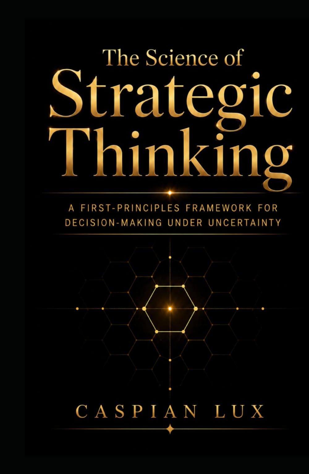 The Science of Strategic Thinking: A First-Principles Framework for Decision-Making Under Uncertainty (Strategic Advantage Series)