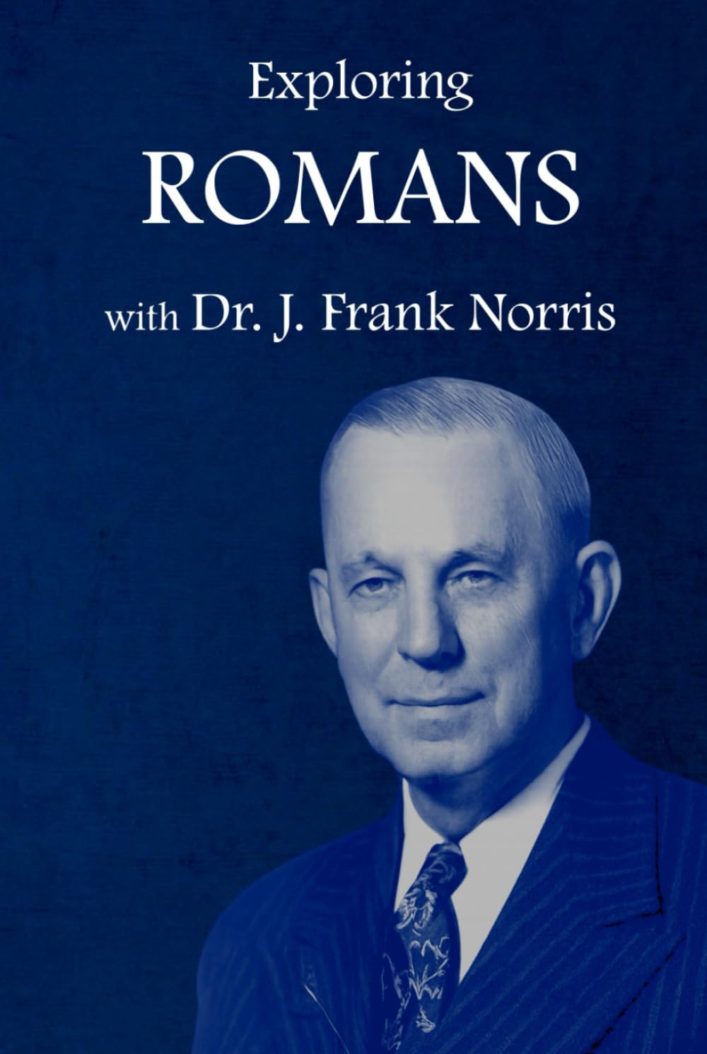 Exploring Romans with Dr. J. Frank Norris: Annotated and Explained with Questions for Group Discussion or Personal Contemplation (The Legacy of Dr. J. Frank Norris)