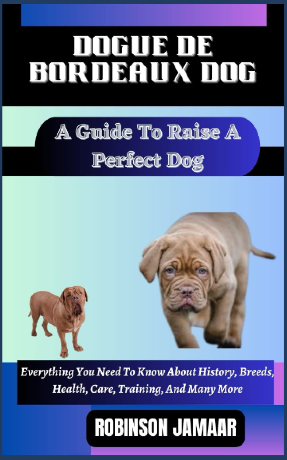 DOGUE DE BORDEAUX DOG A Guide To Raise A Perfect Dog: Everything You Need To Know About History, Breeds, Health, Care, Training, And Many More (PAW