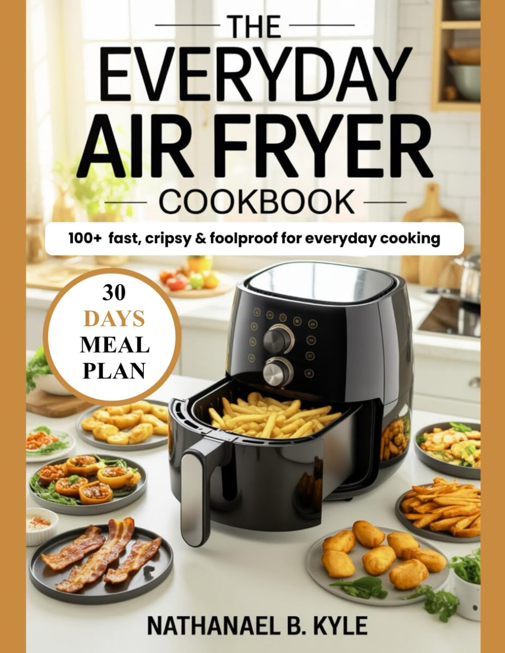 The Everyday Air Fryer Cookbook: 100+ Fast, Crispy & Foolproof Recipes for Everyday Cooking
