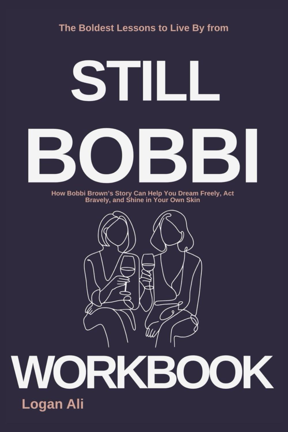 The Boldest Lessons to Live By from Still Bobbi Workbook: How Bobbi Brown’s Story Can Help You Dream Freely, Act Bravely, and Shine in Your Own Skin