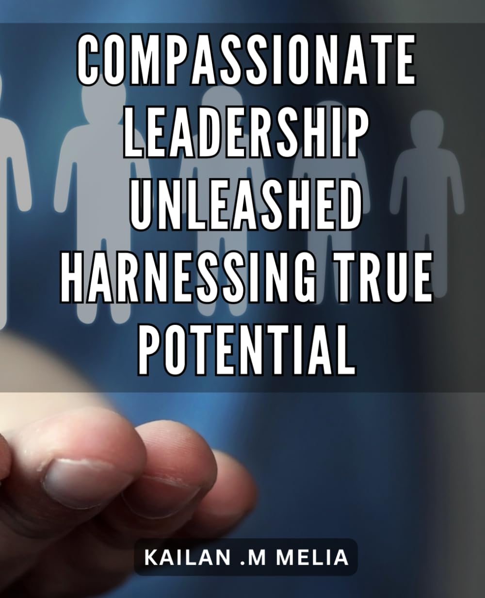 Compassionate Leadership Unleashed: Harnessing True Potential: Ignite team excellence with the transformative power of compassionate leadership