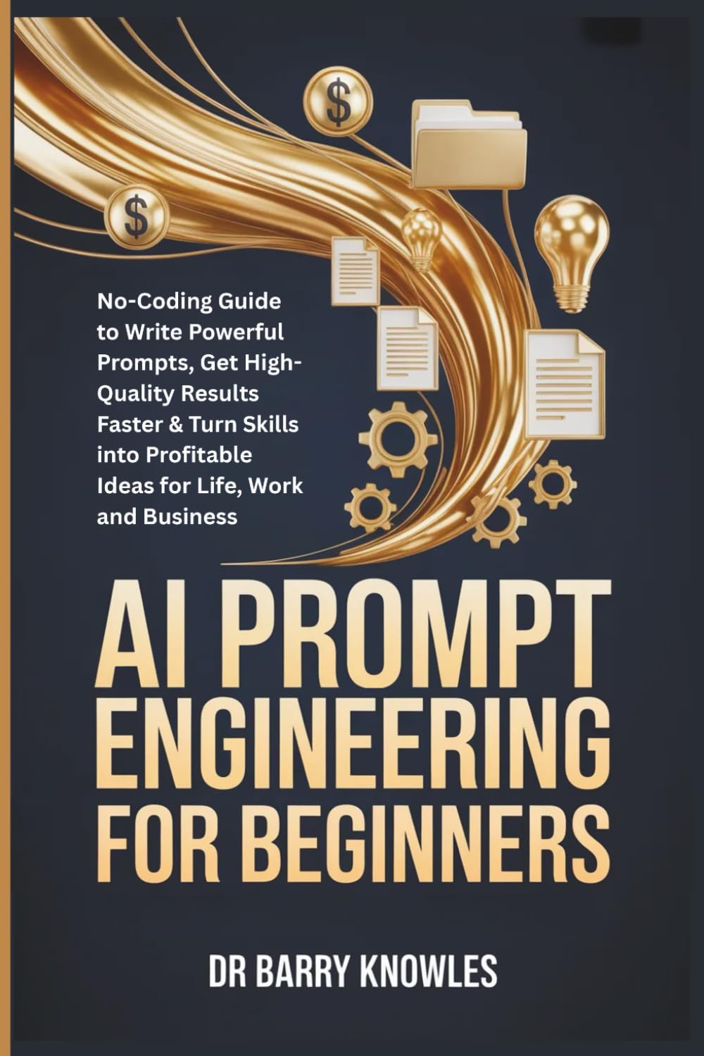 AI Prompt Engineering for Beginners: No-Coding Guide to Write Powerful Prompts, Get High-Quality Results Faster & Turn Skills into Profitable Ideas for Life, Work and Business