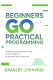 Beginners Go practical programming: Building Applications While Mastering Core Programming Concepts