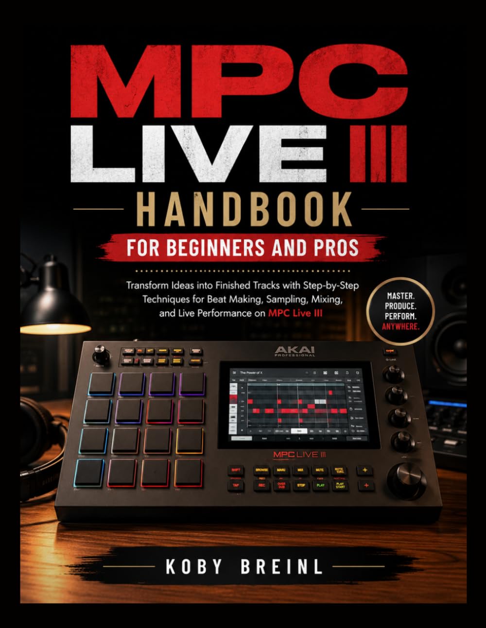 MPC Live III Handbook for Beginners and Pros: Transform Ideas into Finished Tracks with Step-by-Step Techniques for Beat Making, Sampling, Mixing, and Live Performance on MPC Live III