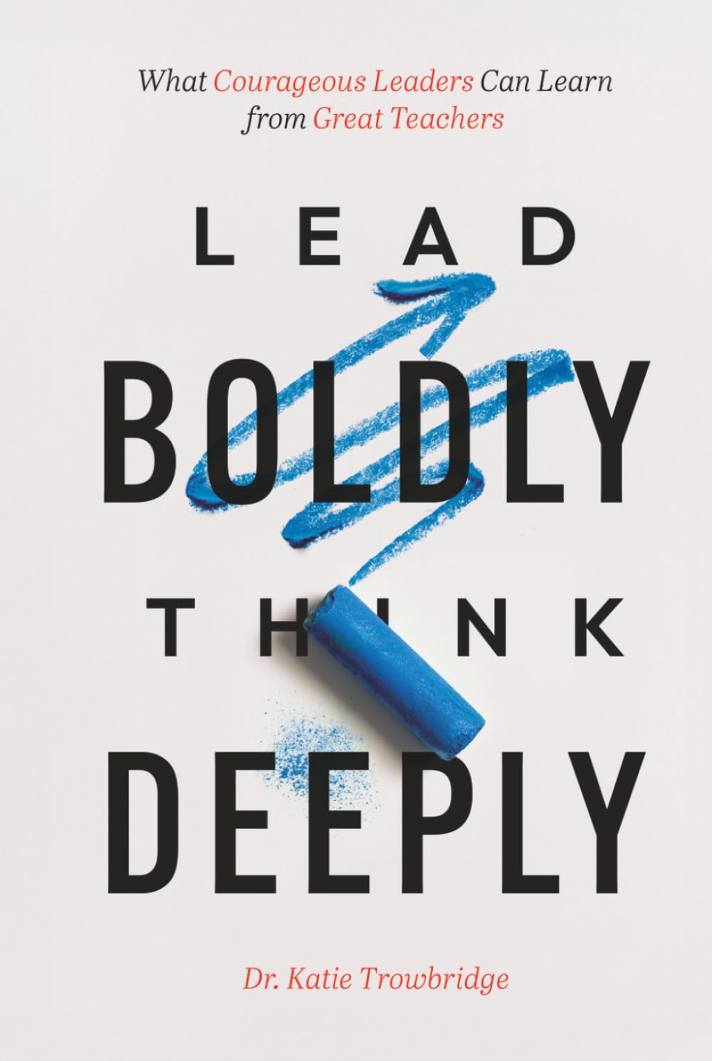 Lead Boldly, Think Deeply: What Courageous Leaders Can Learn from Great Teachers