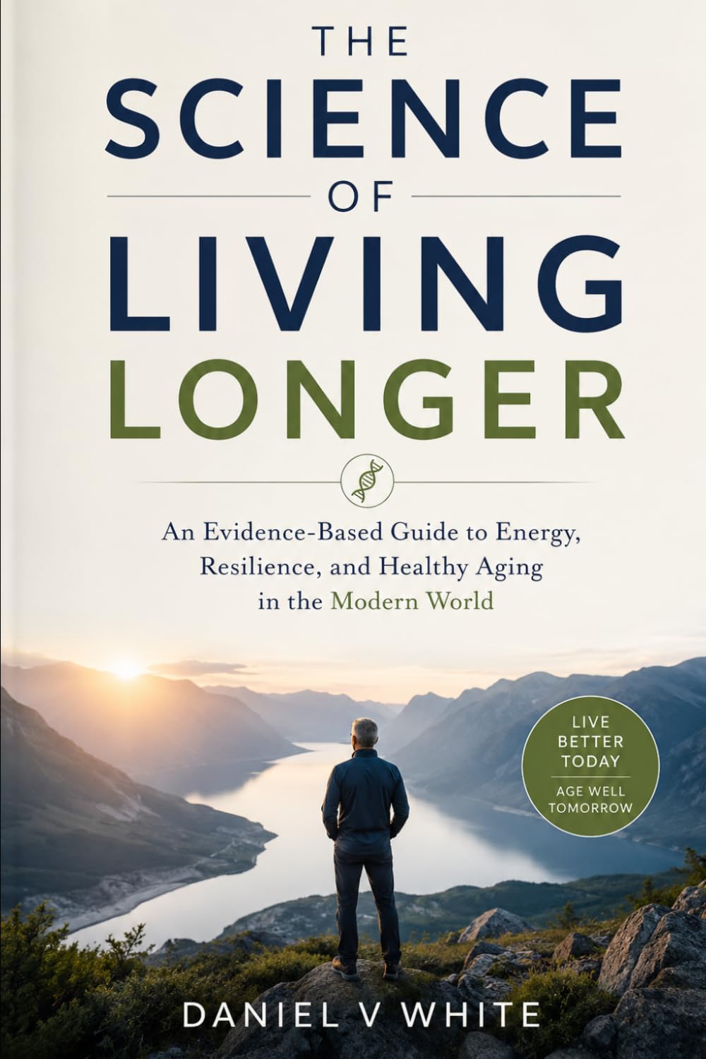 The Science of Living Longer: An Evidence-Based Guide to Energy, Resilience, and Healthy Aging in the Modern World