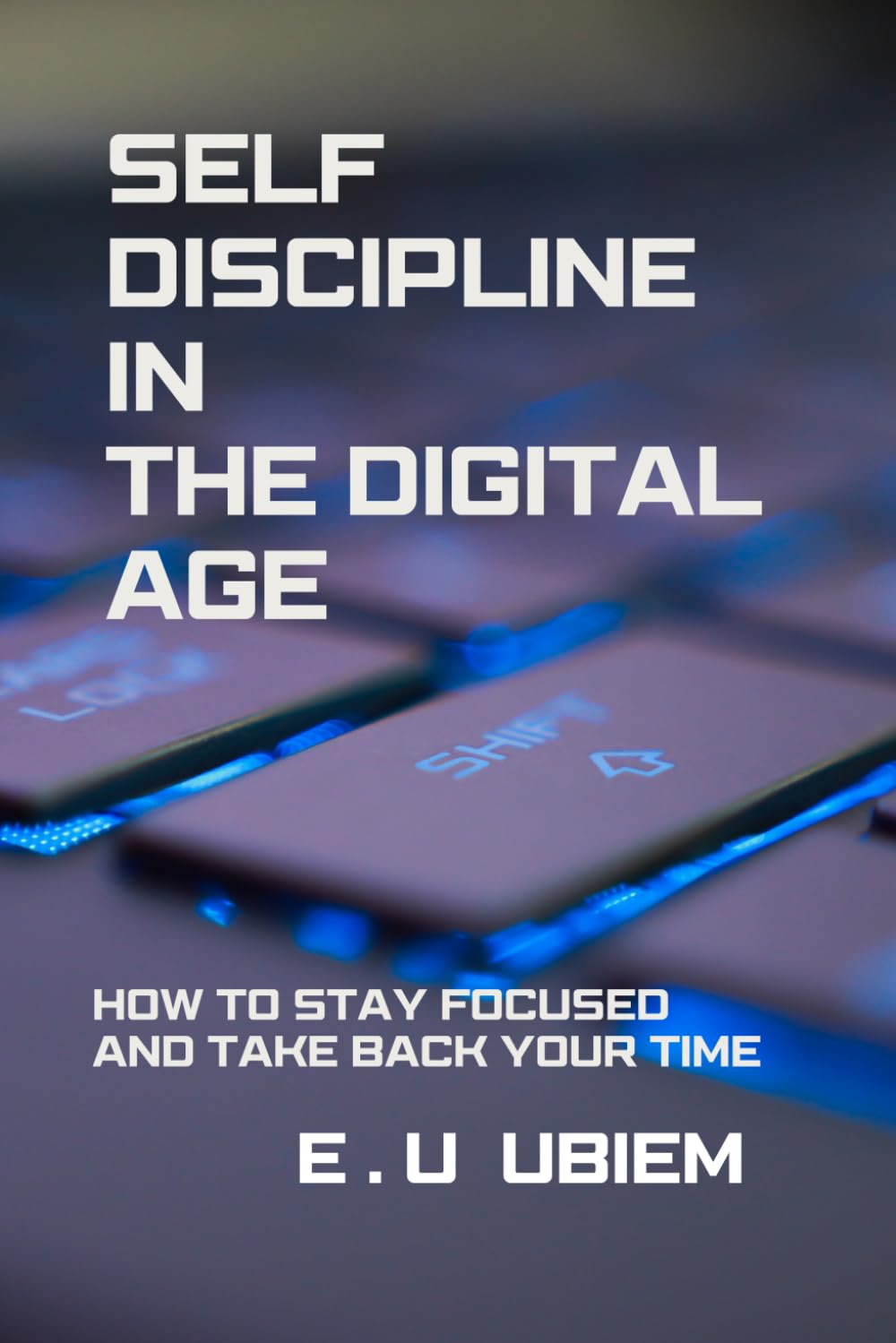 SELF-DISCIPLINE IN THE DIGITAL AGE: HOW TO STAY FOCUSED AND TAKE BACK YOUR TIME