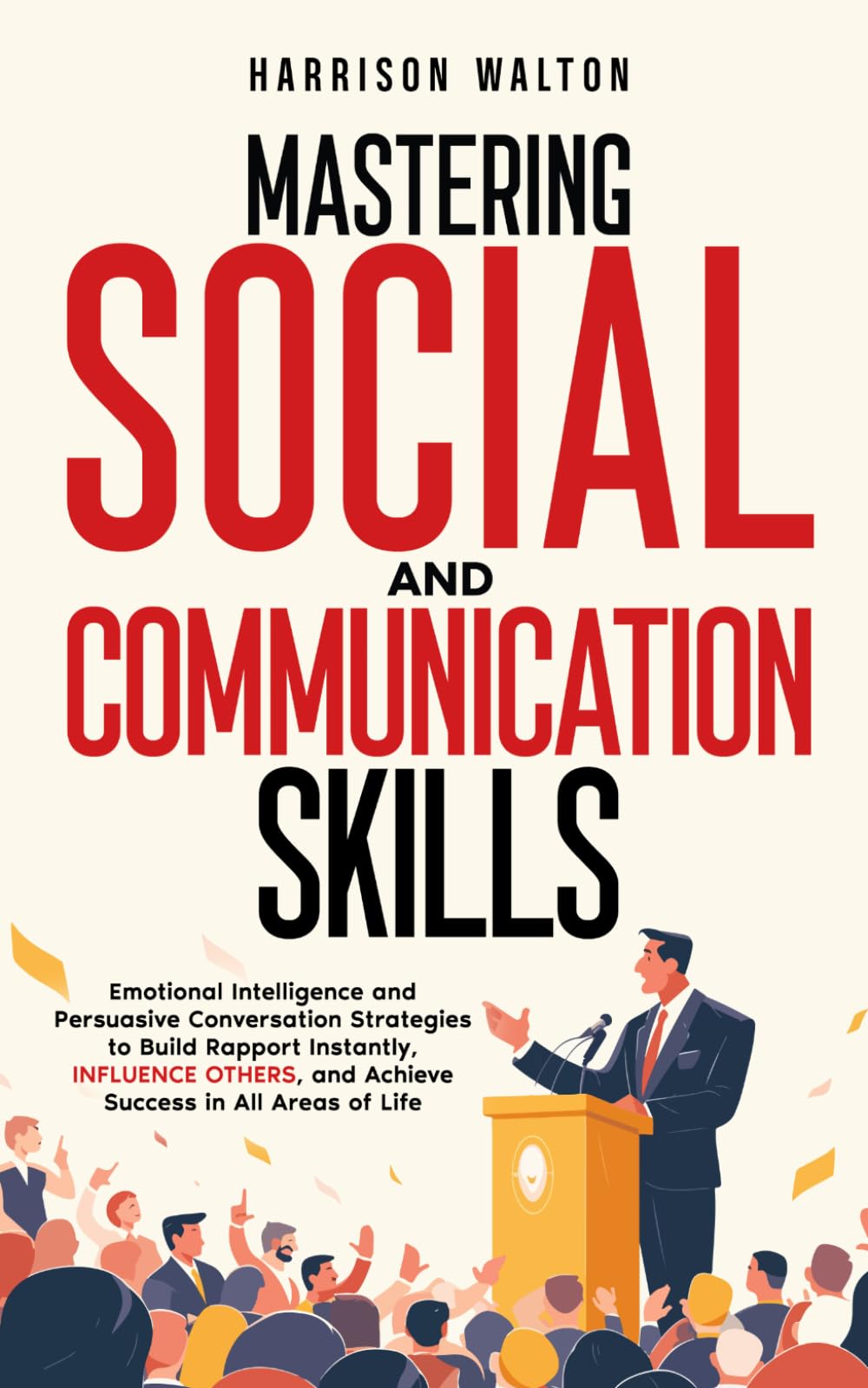Mastering Social And Communication Skills: Emotional Intelligence and Persuasive Conversation Strategies to Build Rapport Instantly, Influence Others, ... (Social Skills and Communication Strategies)