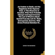 An Oration on Death, and the Happiness of the Separate State, or The Pleasures of Paradise, With Their Probable Changes and Improvements. The Last of ... However, With Divers Poetical Sketches Of...