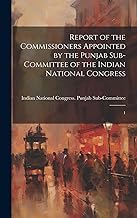 Report of the Commissioners Appointed by the Punjab Sub-Committee of the Indian National Congress: 1