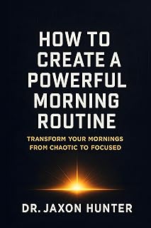 How to Create a Powerful Morning Routine: Transform Your Mornings from Chaotic to Focused (Success Habits)