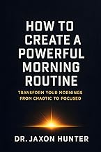 How to Create a Powerful Morning Routine: Transform Your Mornings from Chaotic to Focused (Success Habits)