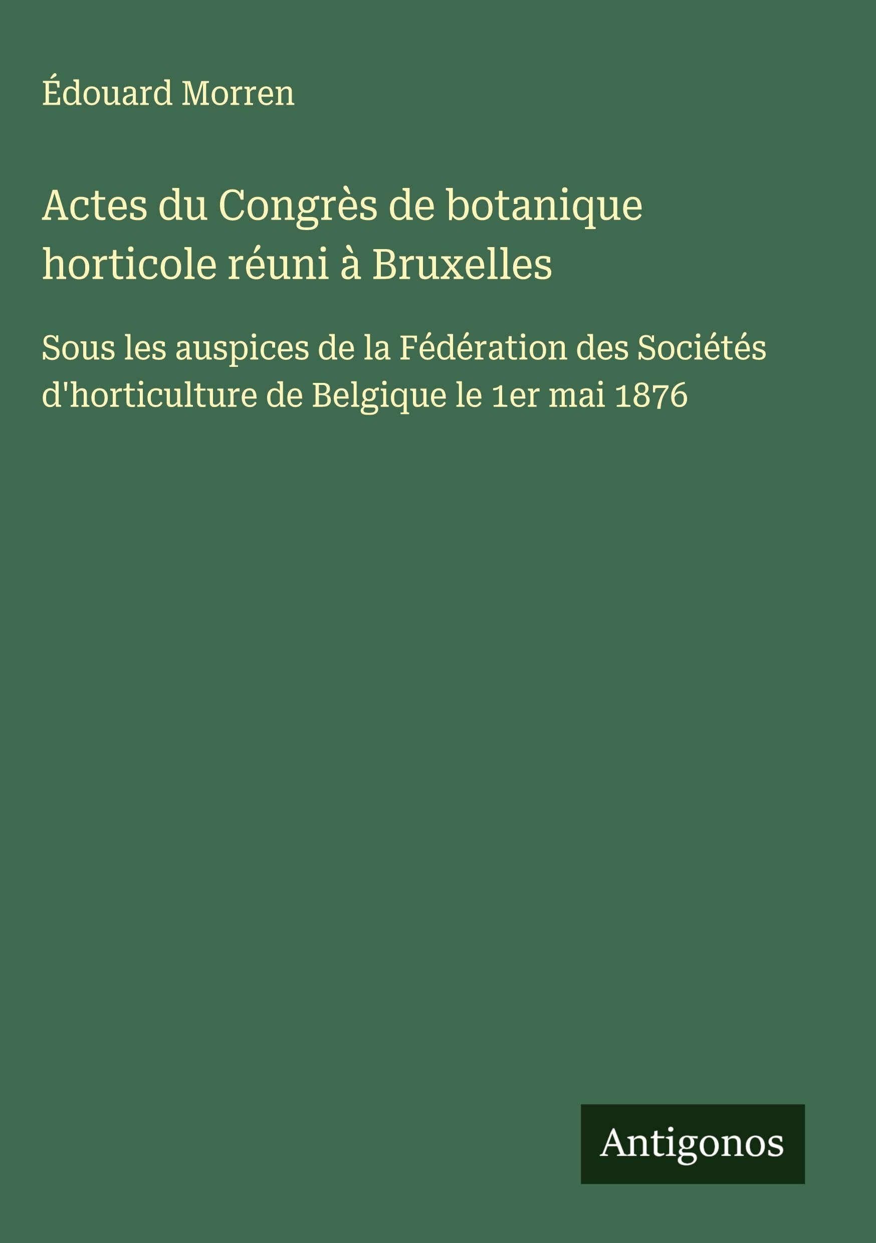 Actes du Congrès de botanique horticole réuni à Bruxelles: Sous les auspices de la Fédération des Sociétés d'horticulture de Belgique le 1er mai 1876