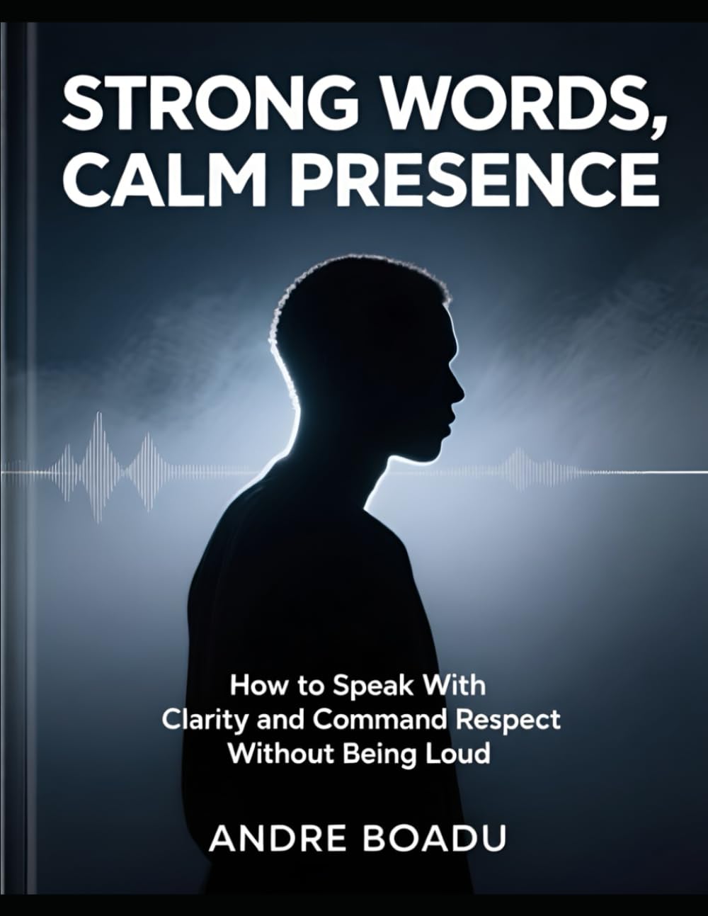 Strong Words, Calm Presence: How to Speak With Clarity and Command Respect Without Being Loud