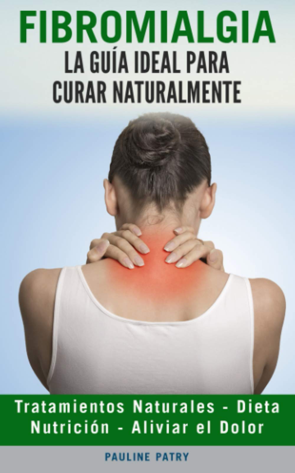 Fibromialgia : La Guía ideal para Curar Naturalmente: Dieta - Tratamientos Naturales - Aliviar El Dolor - Nutrición (Enfermedades Crónicas - Remedios naturales - Tendinitis - Artrosis - Fibromialgia)