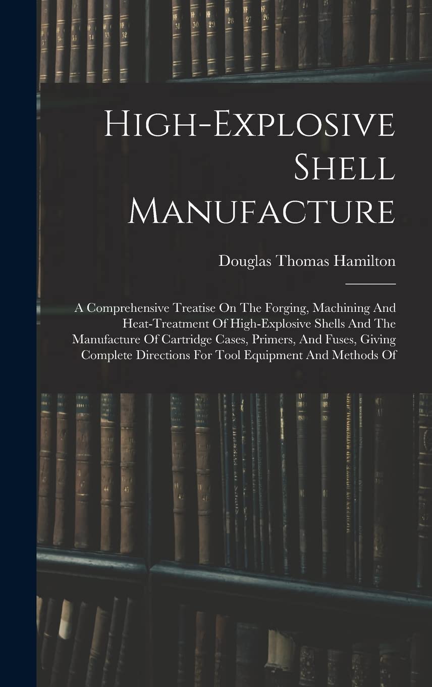 High-explosive Shell Manufacture: A Comprehensive Treatise On The Forging, Machining And Heat-treatment Of High-explosive Shells And The Manufacture ... Directions For Tool Equipment And Methods Of