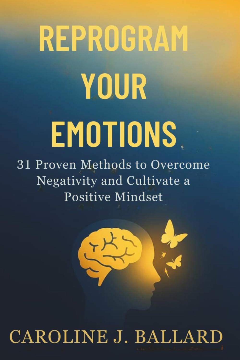 Reprogram Your Emotions: 31 Proven Methods to Overcome Negativity and Cultivate a positive Mindset