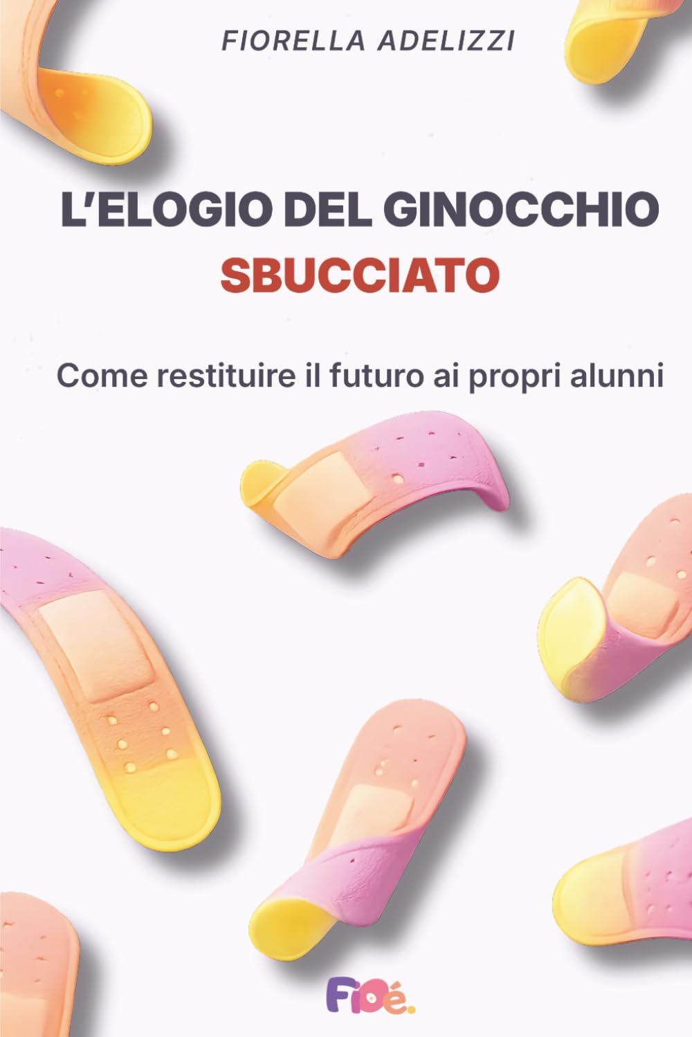 L'elogio del ginocchio sbucciato.: Come restituire il futuro ai propri alunni: Il kit di sopravvivenza per gestire la classe, disinnescare i conflitti e insegnare la resilienza senza urlare