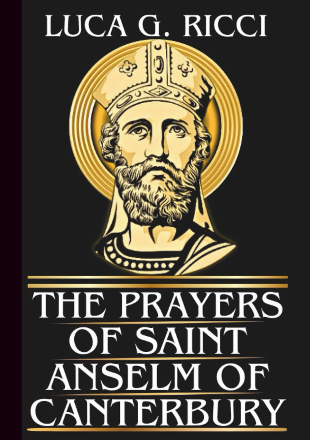 THE PRAYERS OF SAINT ANSELM OF CANTERBURY: Powerful Novena, Litany, Chaplet Prayer & Emergency Supplications For Wisdom in Decision-Making, Seeking ... in Adversity (THE TRIAD DEVOTIONAL SERIES)