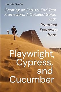 Creating An End-To-End Test Framework: A Detailed Guide With Practical Examples From Playwright, Cypress, and Cucumber (Automation: Theory and Practice)