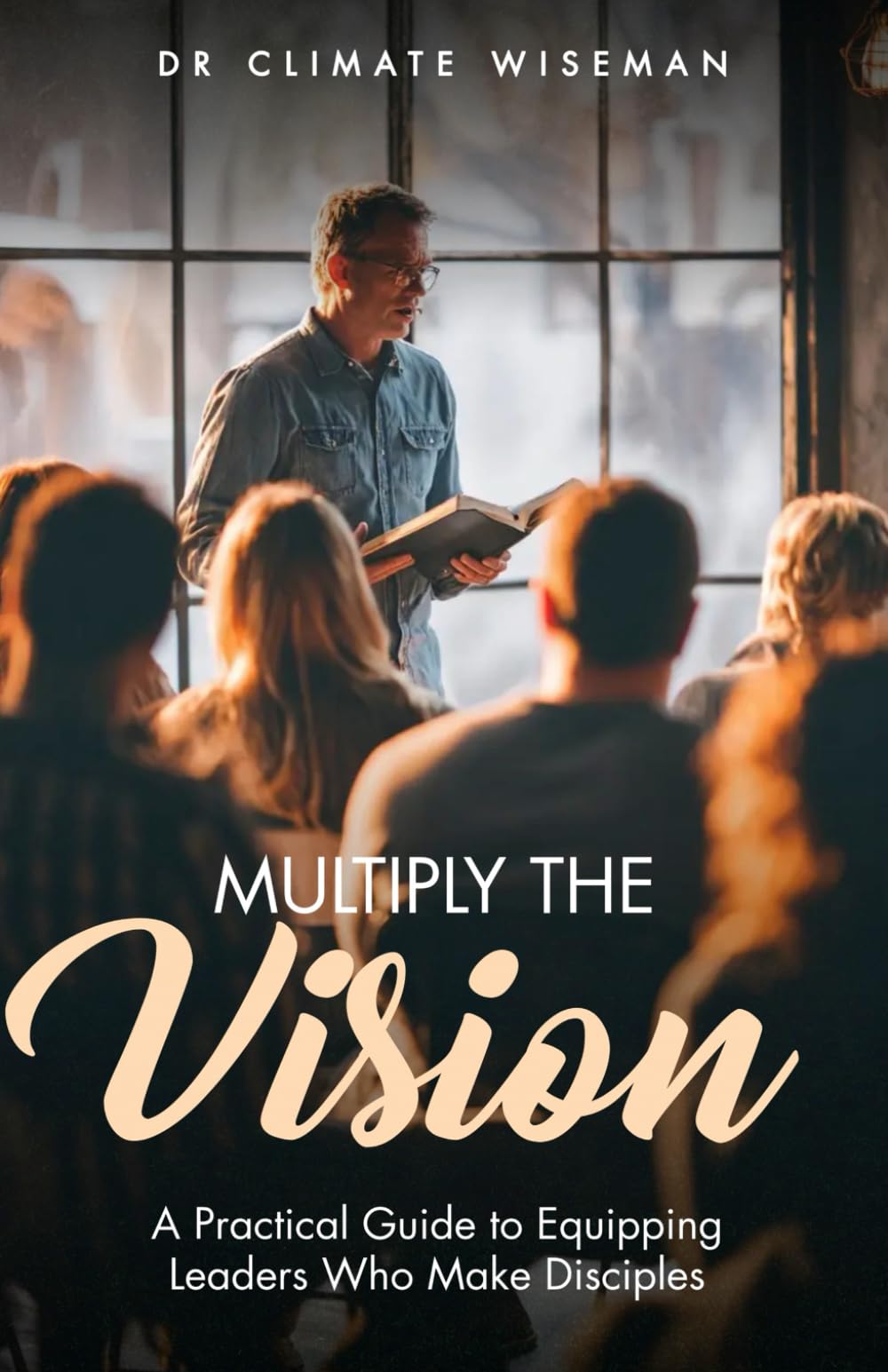 Multiply the Vision: A Practical Guide to Equipping Leaders Who Make Disciples