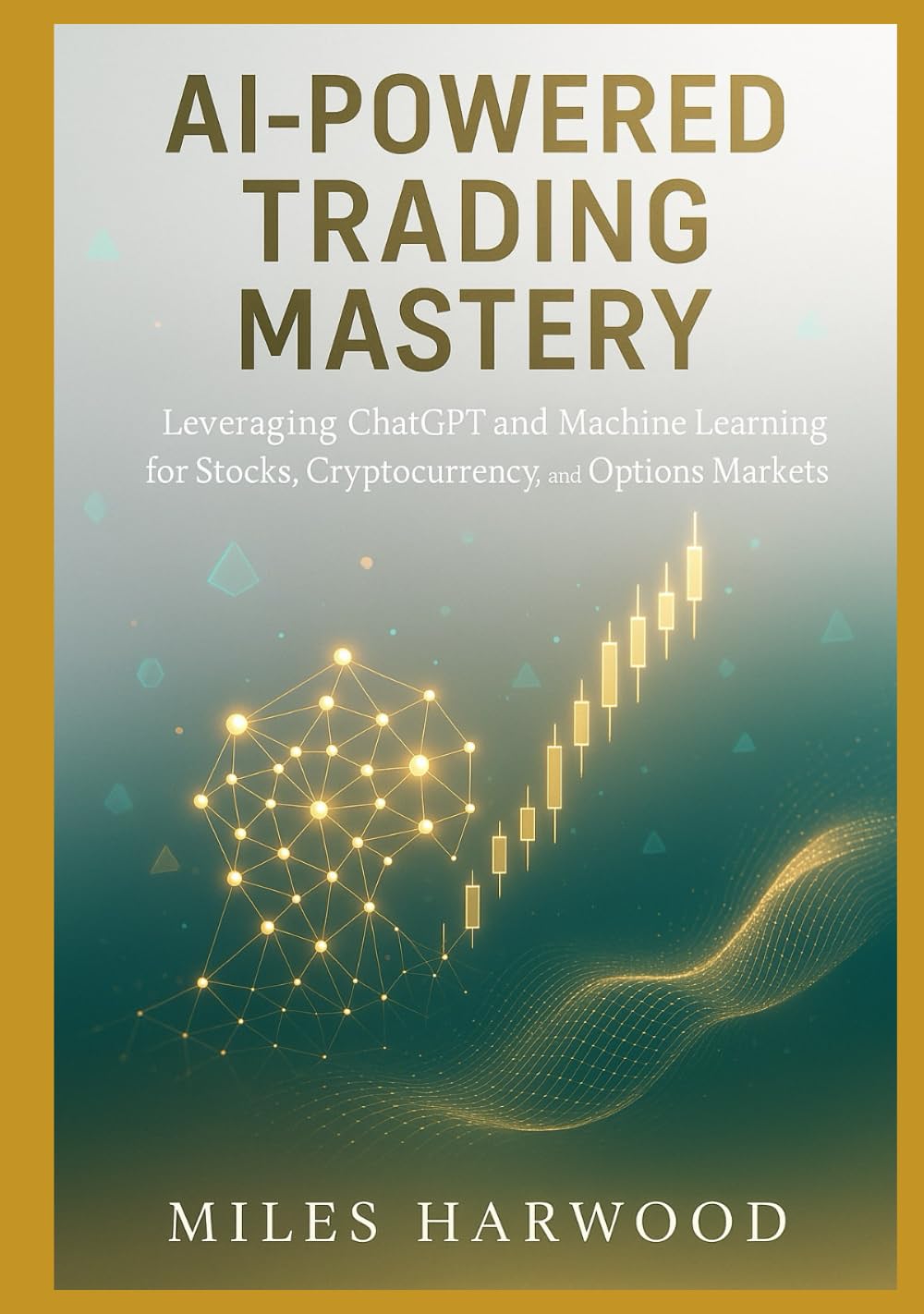 AI-POWERED TRADING MASTERY: A COMPREHENSIVE GUIDE TO LEVERAGING CHATGPT AND MACHINE LEARNING TOOLS FOR STOCKS, CRYPTOCURRENCY, AND OPTIONS MARKETS