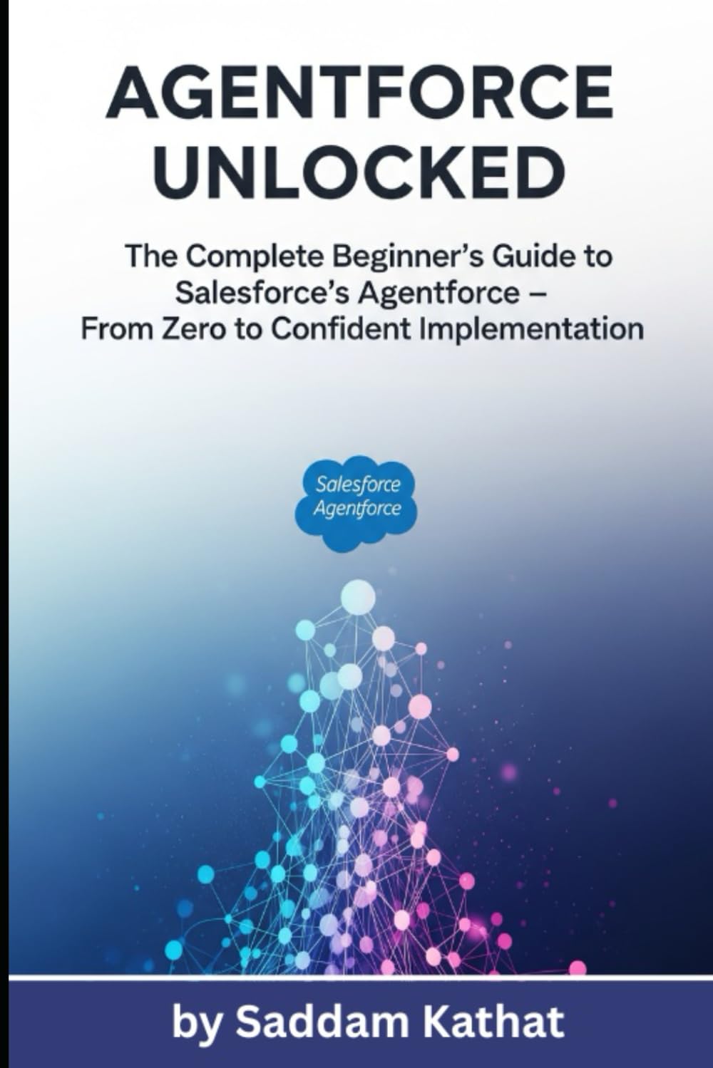 Agentforce Unlocked The Complete Beginner’s Guide to Salesforce’s Agentforce From Zero to Confident Implementation (Salesforce Career Path Series)