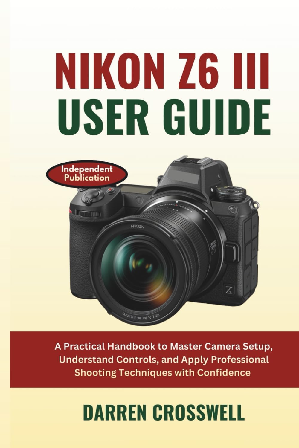 Nikon Z6 III User Guide: A Practical Handbook to Master Camera Setup, Understand Controls, and Apply Professional Shooting Techniques with Confidence (The Practical Photographer Field Guide)