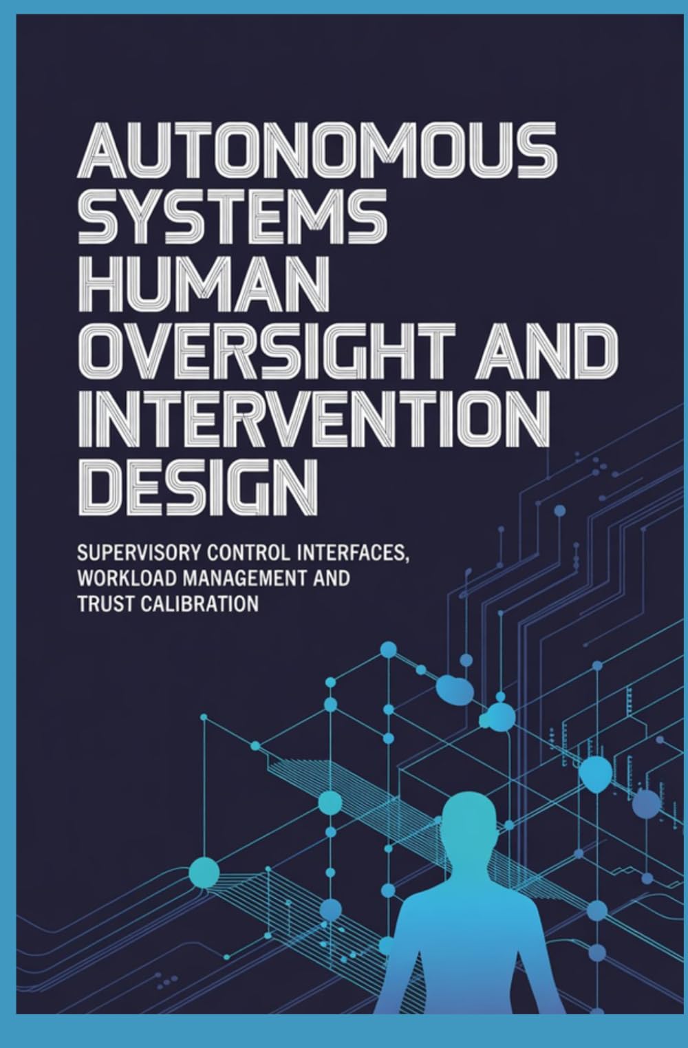 AUTONOMOUS SYSTEMS HUMAN OVERSIGHT AND INTERVENTION DESIGN: Supervisory Control Interfaces Workload Management and Trust Calibration