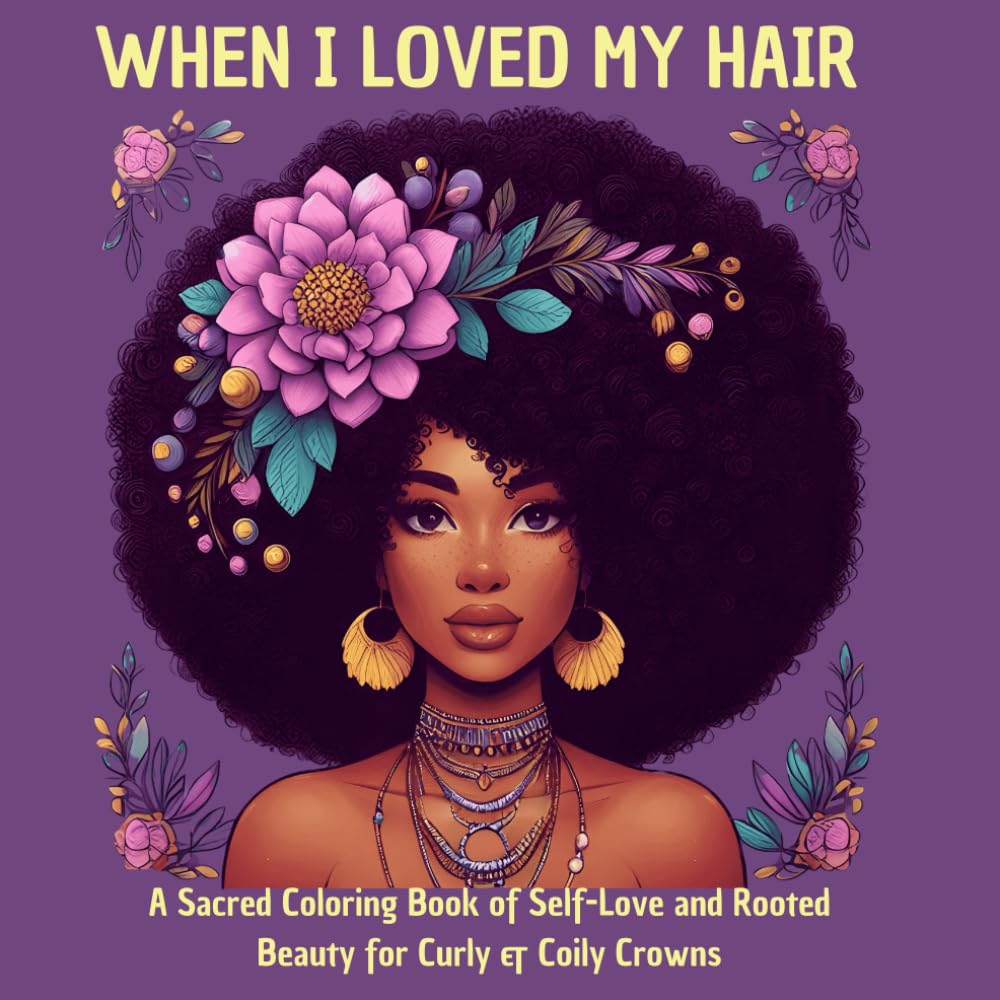 When I Loved My Hair: a Sacred Coloring Book of Self-Love and Rooted Beauty for Curly & Coily Crowns
