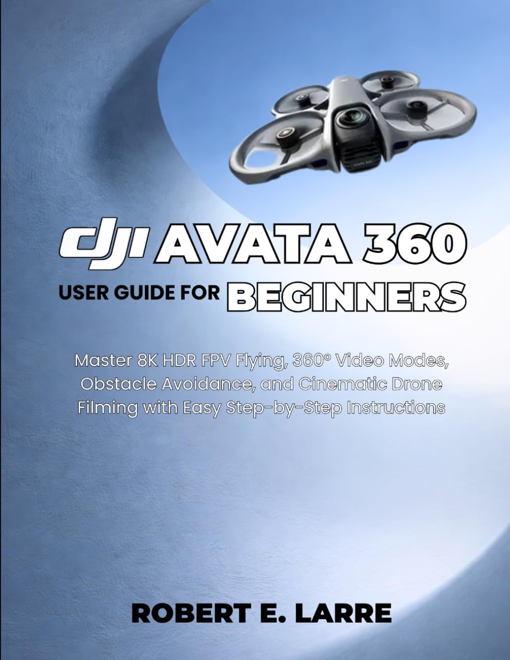 DJI AVATA 360 USER GUIDE FOR BEGINNERS: Master 8K HDR FPV Flying, 360° Video Modes, Obstacle Avoidance, and Cinematic Drone Filming with Easy Step-by-Step Instructions