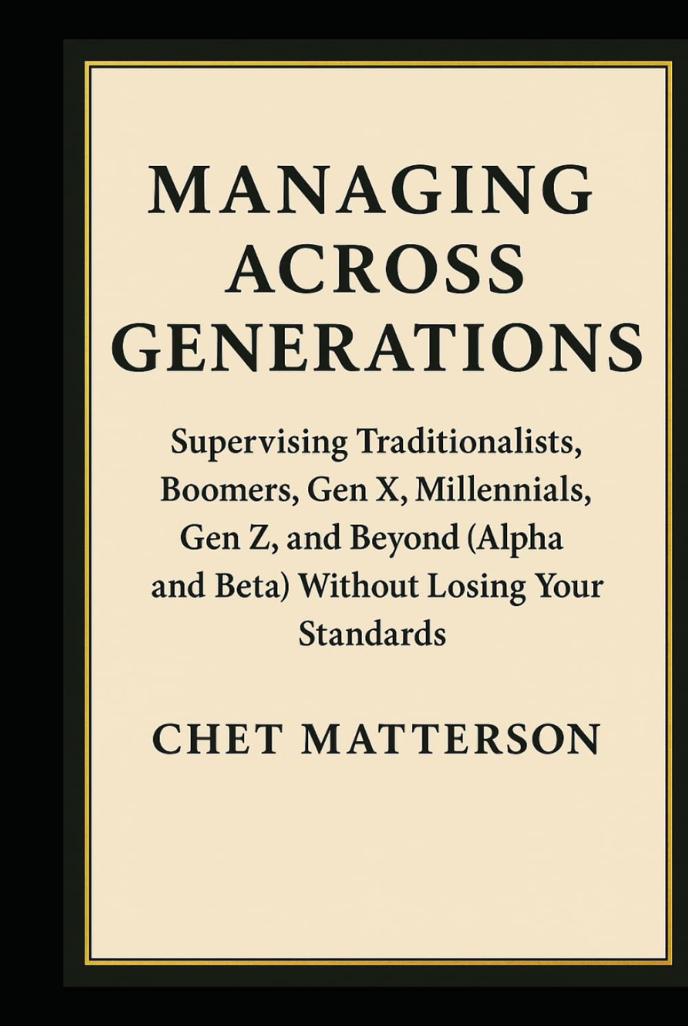 Managing Across Generations: Supervising Traditionalists, Boomers, Gen X, Millennials, Gen Z, and Beyond (Alpha and Beta) Without Losing Your Standards (Chet Matterson's Total Managment Series)