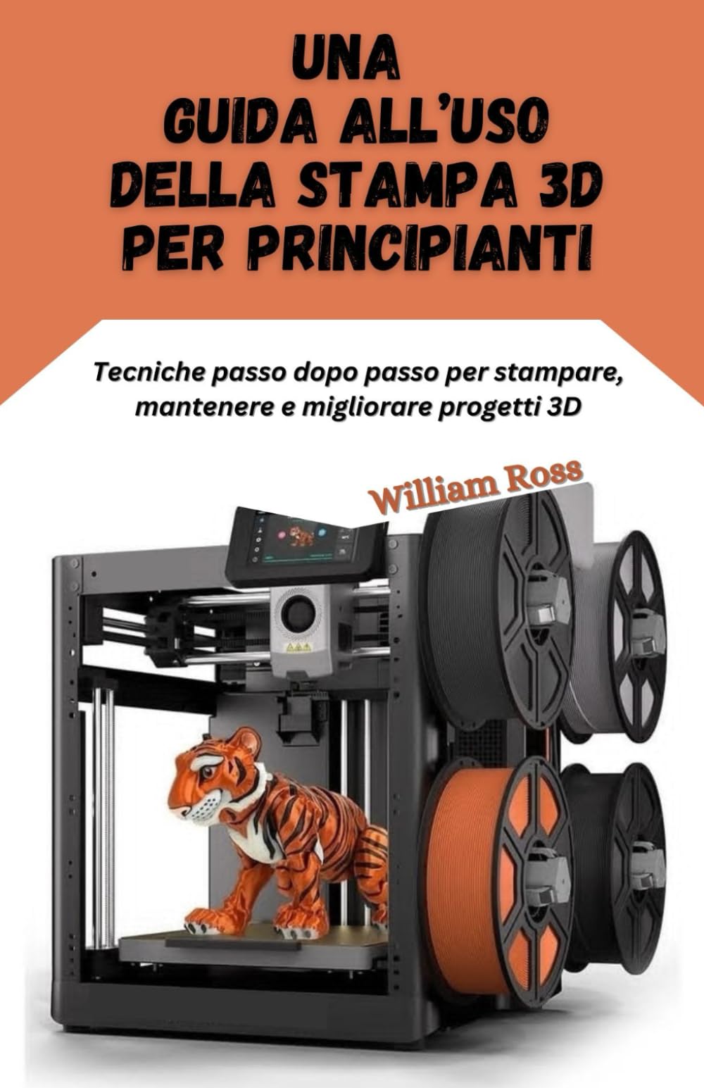 Una guida all’uso della stampa 3D per principianti: Tecniche passo dopo passo per stampare, mantenere e migliorare progetti 3D